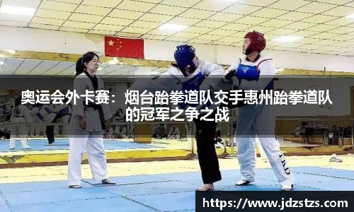 奥运会外卡赛：烟台跆拳道队交手惠州跆拳道队的冠军之争之战