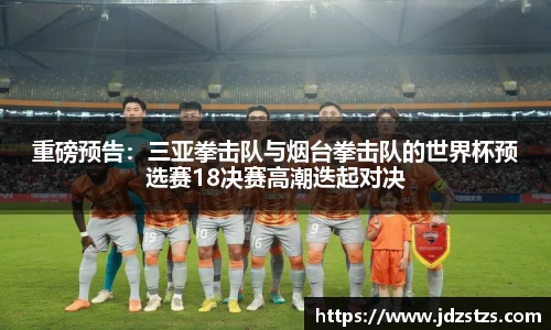 重磅预告：三亚拳击队与烟台拳击队的世界杯预选赛18决赛高潮迭起对决