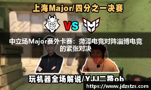 中立场Major赛外卡赛：菏泽电竞对阵淄博电竞的紧张对决